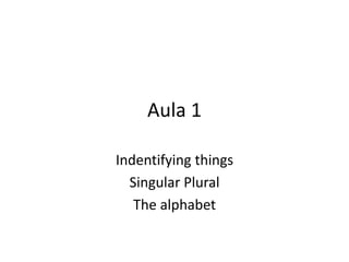 Aula 1  Indentifying things Singular Plural  The alphabet 