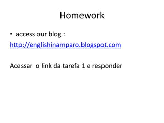 Homeworkaccessour blog : http://englishinamparo.blogspot.comAcessar o link da tarefa 1 e responder