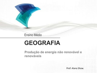 Ensino Médio 
GEOGRAFIA 
Produção de energia não renovável e 
renováveis 
Prof: Alano Show. 
 