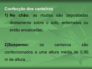 Confecção dos canteiros
1) No chão: as mudas são depositadas
diretamente sobre o solo, enterradas ou
então encaixadas;
2)Suspenso: os canteiros são
confeccionados a uma altura média de 0,90
m de altura.
 