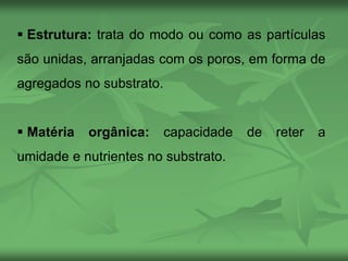  Estrutura: trata do modo ou como as partículas
são unidas, arranjadas com os poros, em forma de
agregados no substrato.
 Matéria orgânica: capacidade de reter a
umidade e nutrientes no substrato.
 