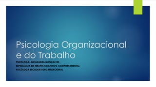 Psicologia Organizacional
e do Trabalho
PSICÓLOGA: ALESSANDRA GONÇALVES
ESPECIALISTA EM TERAPIA COGNITIVO-COMPORTAMENTAL
PSICÓLOGA ESCOLAR E ORGANIZACIONAL
 
