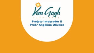 Projeto integrador II
Prof.ª Angélica Oliveira
 