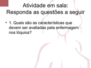Atividade em sala:
Responda as questões a seguir
• 1. Quais são as características que
devem ser avaliadas pela enfermagem
nos lóquios?
 