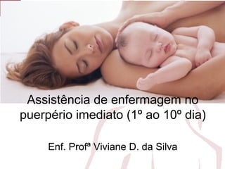 Assistência de enfermagem no
puerpério imediato (1º ao 10º dia)
Enf. Profª Viviane D. da Silva
 
