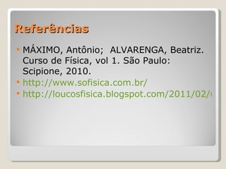 Referências MÁXIMO, Antônio;  ALVARENGA, Beatriz. Curso de Física, vol 1. São Paulo: Scipione, 2010. http://www.sofisica.com.br/ http://loucosfisica.blogspot.com/2011/02/uma-breve-historia-da-fisica.html 