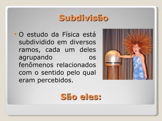 Subdivisão O estudo da Física está subdividido em diversos ramos, cada um deles agrupando os fenômenos relacionados com o sentido pelo qual eram percebidos. São eles: 