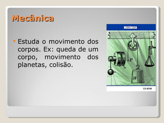 Estuda o movimento dos corpos. Ex: queda de um corpo, movimento dos planetas, colisão. Mecânica 
