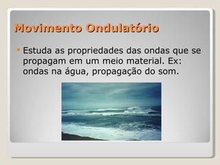 Movimento Ondulatório Estuda as propriedades das ondas que se propagam em um meio material. Ex: ondas na água, propagação do som. 