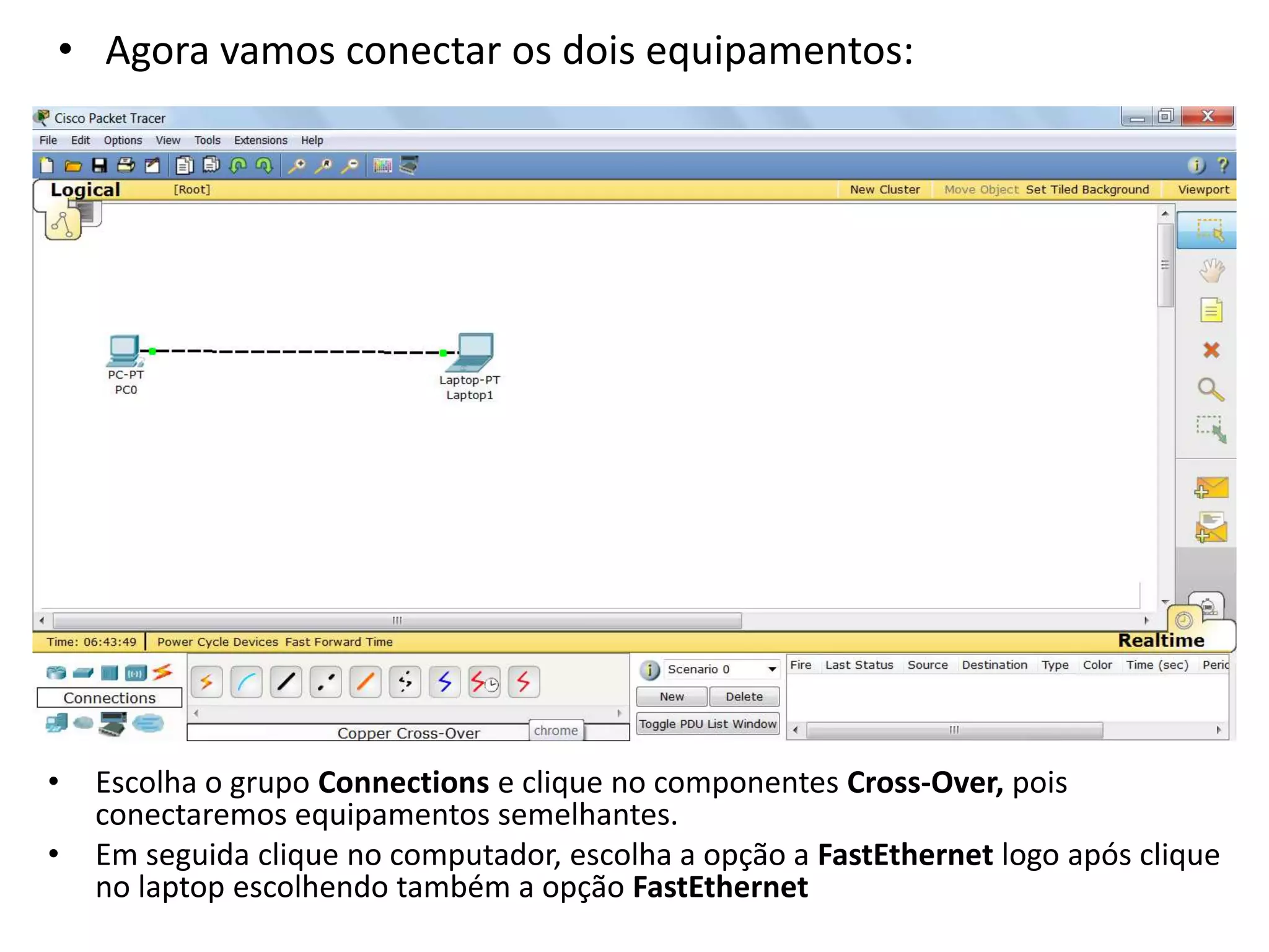 • Agora vamos conectar os dois equipamentos:
• Escolha o grupo Connections e clique no componentes Cross-Over, pois
conectaremos equipamentos semelhantes.
• Em seguida clique no computador, escolha a opção a FastEthernet logo após clique
no laptop escolhendo também a opção FastEthernet
 