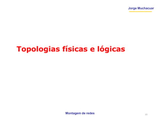 Jorge Muchacuar
Topologias físicas e lógicas
Montagem de redes 23
 