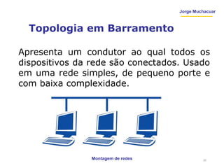 Jorge Muchacuar
Topologia em Barramento
Montagem de redes
Apresenta um condutor ao qual todos os
dispositivos da rede são conectados. Usado
em uma rede simples, de pequeno porte e
com baixa complexidade.
25
 