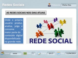 Aula: Pág: Data:10 10 a 17 18-jan-122503-BTurma:
Instrutor: Ricardo Paladini Matos
xxxxx 1 10-17 11/04/2015
Elielso Dias
AS REDES SOCIAIS NOS DIAS ATUAIS
Onde o próprio
usuário produz,
analisa, julga e
consome a
maior parte do
conteúdo digital
disponibilizado
na grande rede.
 