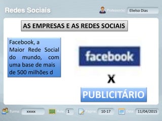Aula: Pág: Data:10 10 a 17 18-jan-122503-BTurma:
Instrutor: Ricardo Paladini Matos
xxxxx 1 10-17 11/04/2015
Elielso Dias
AS EMPRESAS E AS REDES SOCIAIS
Facebook, a
Maior Rede Social
do mundo, com
uma base de mais
de 500 milhões d
PUBLICITÁRIO
 