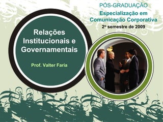 Relações
Institucionais e
Governamentais
Prof. Valter Faria
PÓS-GRADUAÇÃO
Especialização em
Comunicação Corporativa
2o semestre de 2009
 