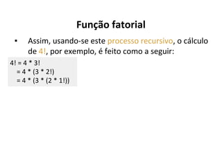 Função fatorial
▪

Assim, usando-se este processo recursivo, o cálculo
de 4!, por exemplo, é feito como a seguir:

4! = 4 * 3!
= 4 * (3 * 2!)
= 4 * (3 * (2 * 1!))

 