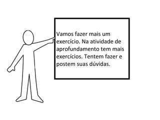 Vamos fazer mais um
exercício. Na atividade de
aprofundamento tem mais
exercícios. Tentem fazer e
postem suas dúvidas.

 
