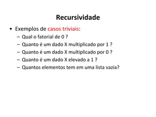 Recursividade
• Exemplos de casos triviais:
–
–
–
–
–

Qual o fatorial de 0 ?
Quanto é um dado X multiplicado por 1 ?
Quanto é um dado X multiplicado por 0 ?
Quanto é um dado X elevado a 1 ?
Quantos elementos tem em uma lista vazia?

 