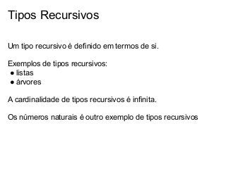 Tipos Recursivos
Um tipo recursivo é definido em termos de si.
Exemplos de tipos recursivos:
● listas
● árvores
A cardinalidade de tipos recursivos é infinita.
Os números naturais é outro exemplo de tipos recursivos

 