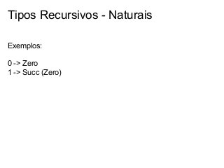 Tipos Recursivos - Naturais
Exemplos:
0 -> Zero
1 -> Succ (Zero)

 