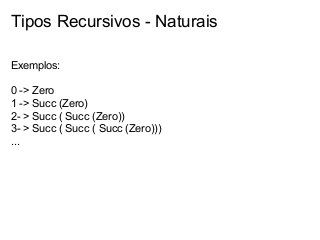 Tipos Recursivos - Naturais
Exemplos:
0 -> Zero
1 -> Succ (Zero)
2- > Succ ( Succ (Zero))
3- > Succ ( Succ ( Succ (Zero)))
...

 