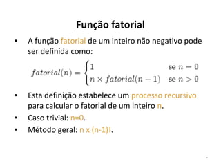 Função fatorial
▪

A função fatorial de um inteiro não negativo pode
ser definida como:

▪

Esta definição estabelece um processo recursivo
para calcular o fatorial de um inteiro n.
Caso trivial: n=0.
Método geral: n x (n-1)!.

▪
▪

*

 