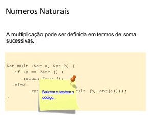 Numeros Naturais
A multiplicação pode ser definida em termos de soma
sucessivas.

Nat mult (Nat a, Nat b) {
if (a == Zero () )
return Zero ();
else
return sum testem o
Baixem e (b, (mult (b, ant(a))));
}
código.

 