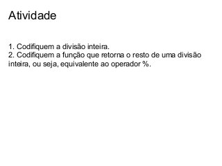Atividade
1. Codifiquem a divisão inteira.
2. Codifiquem a função que retorna o resto de uma divisão
inteira, ou seja, equivalente ao operador %.

 