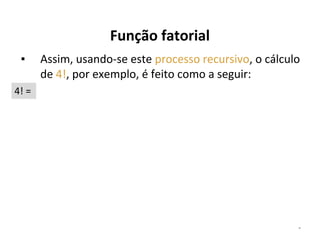 Função fatorial
▪

Assim, usando-se este processo recursivo, o cálculo
de 4!, por exemplo, é feito como a seguir:

4! =

*

 