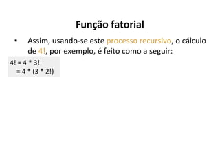 Função fatorial
▪

Assim, usando-se este processo recursivo, o cálculo
de 4!, por exemplo, é feito como a seguir:

4! = 4 * 3!
= 4 * (3 * 2!)

 
