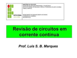 Revisão de circuitos em
corrente contínua
Prof. Luis S. B. Marques
MINISTÉRIO DA EDUCAÇÃO
SECRETARIA DE EDUCAÇÃO PROFISSIONAL E TECNOLÓGICA
INSTITUTO FEDERAL DE EDUCAÇÃO, CIÊNCIA E TECNOLOGIA DE SANTA CATARINA
CAMPUS JOINVILLE
DEPARTAMENTO DO DESENVOLVIMENTO DO ENSINO
COORDENAÇÃO ACADÊMICA
EletroEletronica
 