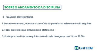 SOBRE O ANDAMENTO DA DISCIPLINA
❖ PLANO DE APRENDIZAGEM:
1. Durante a semana, acessar o conteúdo da plataforma referente à aula seguinte
2. Fazer exercícios que estiverem na plataforma
3. Participar das lives toda quinta-feira do mês de agosto, das 19h as 20:30h
 