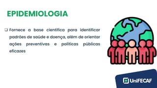 EPIDEMIOLOGIA
❑ Fornece a base científica para identificar
padrões de saúde e doença, além de orientar
ações preventivas e políticas públicas
eficazes
 