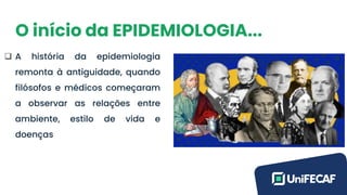 O início da EPIDEMIOLOGIA...
❑ A história da epidemiologia
remonta à antiguidade, quando
filósofos e médicos começaram
a observar as relações entre
ambiente, estilo de vida e
doenças
 