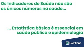 Os Indicadores de Saúde não são
os únicos números na saúde...
... Estatística básica é essencial em
saúde pública e epidemiologia
 