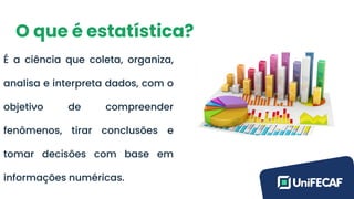 O que é estatística?
É a ciência que coleta, organiza,
analisa e interpreta dados, com o
objetivo de compreender
fenômenos, tirar conclusões e
tomar decisões com base em
informações numéricas.
 