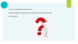 2- O que se entende por saúde mental?
3- Quais atividades eu posso fazer para melhorar a minha saúde mental?
4- Defina CAPS
 