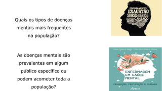 Quais os tipos de doenças
mentais mais frequentes
na população?
As doenças mentais são
prevalentes em algum
público específico ou
podem acometer toda a
população?
 