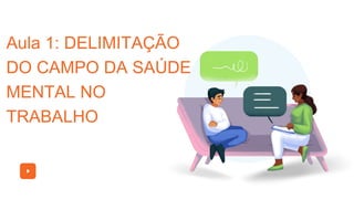 Aula 1: DELIMITAÇÃO
DO CAMPO DA SAÚDE
MENTAL NO
TRABALHO
 