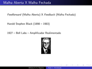 Malha Aberta X Malha Fechada
Feedforward (Malha Aberta) X Feedback (Malha Fechada)
Harold Stephen Black (1898 – 1983)
1927 – Bell Labs – Amplificador Realimentado
Adriano A. G. Siqueira Aula 1 - Introdução
 