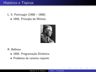 Histórico e Tópicos
L. S. Pontryagin (1908 – 1988)
1956: Princı́pio do Mı́nimo
R. Bellman
1958: Programação Dinâmica
Problema do caixeiro viajante
Adriano A. G. Siqueira Aula 1 - Introdução
 