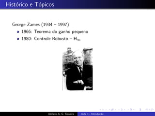 Histórico e Tópicos
George Zames (1934 – 1997)
1966: Teorema do ganho pequeno
1980: Controle Robusto – H∞
Adriano A. G. Siqueira Aula 1 - Introdução
 