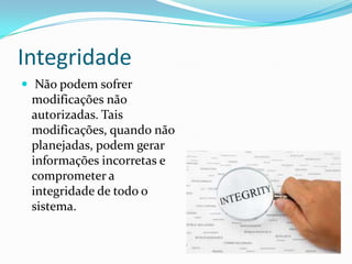 Integridade
 Não podem sofrer

modificações não
autorizadas. Tais
modificações, quando não
planejadas, podem gerar
informações incorretas e
comprometer a
integridade de todo o
sistema.

 