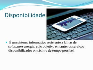Disponibilidade

 É um sistema informático resistente a falhas de

software e energia, cujo objetivo é manter os serviços
disponibilizados o máximo de tempo possível.

 