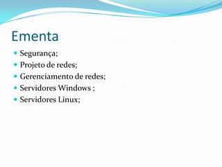 Ementa
 Segurança;
 Projeto de redes;
 Gerenciamento de redes;
 Servidores Windows ;

 Servidores Linux;

 