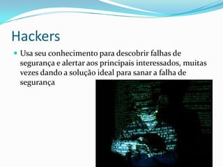 Hackers
 Usa seu conhecimento para descobrir falhas de

segurança e alertar aos principais interessados, muitas
vezes dando a solução ideal para sanar a falha de
segurança

 
