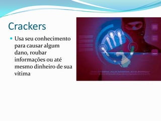 Crackers
 Usa seu conhecimento

para causar algum
dano, roubar
informações ou até
mesmo dinheiro de sua
vítima

 