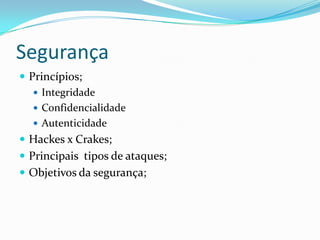 Segurança
 Princípios;
 Integridade
 Confidencialidade
 Autenticidade
 Hackes x Crakes;
 Principais tipos de ataques;
 Objetivos da segurança;

 