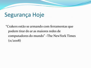 Segurança Hoje
“Crakers estão se armando com ferramentas que
podem tirar do ar as maiores redes de
computadores do mundo” –The NewYork Times
(11/2008)

 