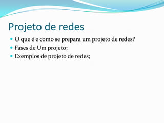 Projeto de redes
 O que é e como se prepara um projeto de redes?
 Fases de Um projeto;
 Exemplos de projeto de redes;

 